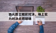 九游娱乐网站-包含热火爵士精彩对决，场上实力对决点燃球场的词条